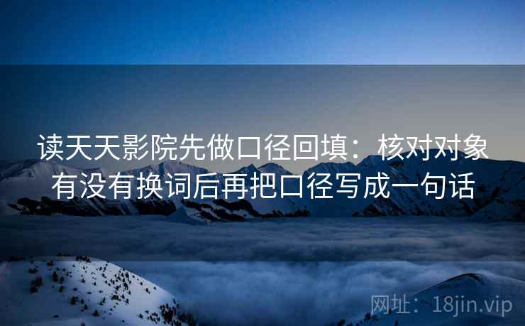 读天天影院先做口径回填：核对对象有没有换词后再把口径写成一句话