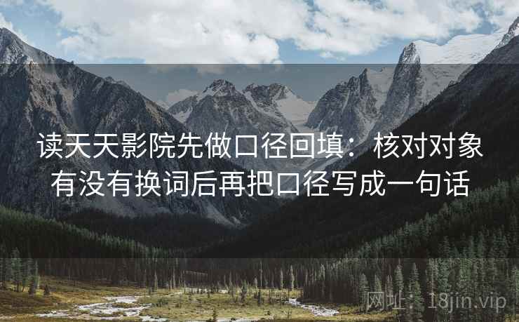 读天天影院先做口径回填：核对对象有没有换词后再把口径写成一句话