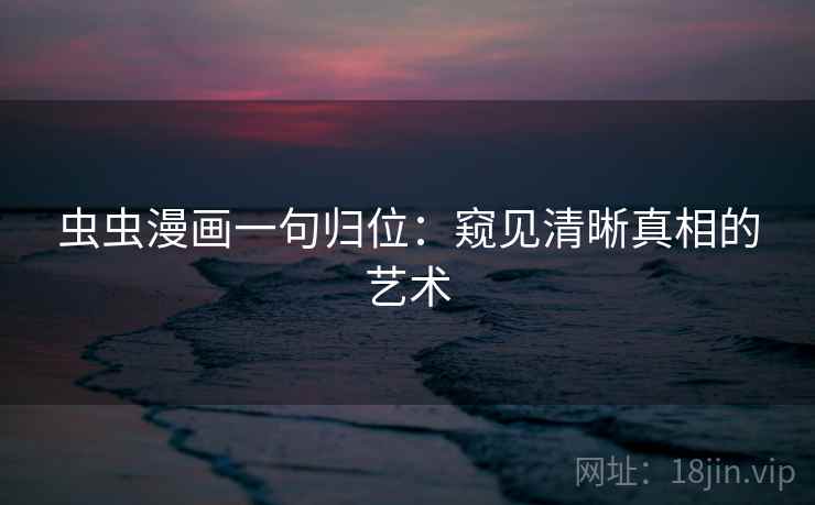 虫虫漫画一句归位:窥见清晰真相的艺术 虫虫漫画一句归位:窥见清晰真相的艺术