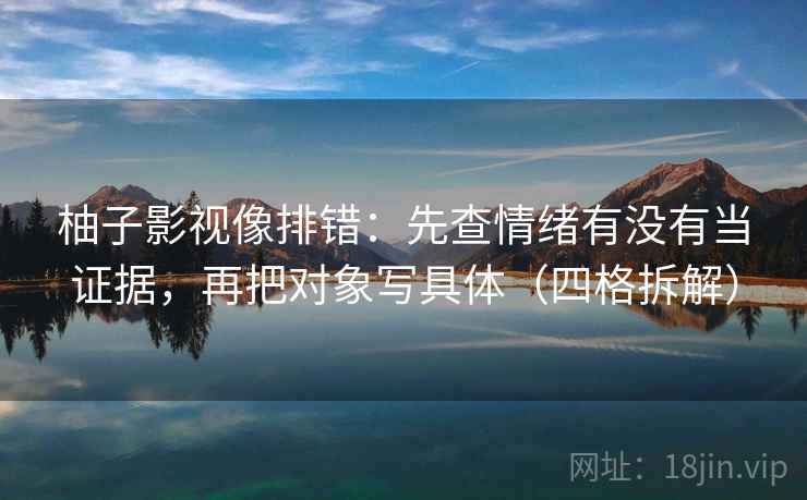 柚子影视像排错:先查情绪有没有当证据,再把对象写具体(四格拆解) 柚子影视像排错:先查情绪有没有当证据,再把对象写具体(四格拆解)