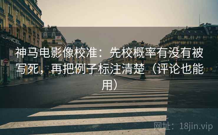 神马电影像校准：先校概率有没有被写死，再把例子标注清楚（评论也能用）