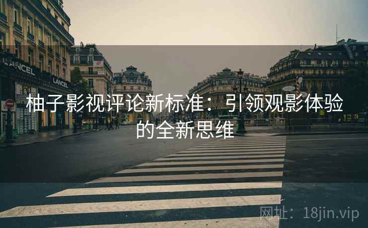 柚子影视评论新标准:引领观影体验的全新思维 柚子影视评论新标准:引领观影体验的全新思维