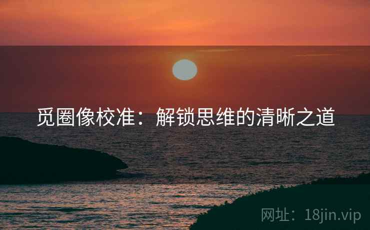 觅圈像校准:解锁思维的清晰之道 觅圈像校准:解锁思维的清晰之道