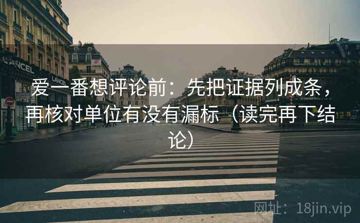 爱一番想评论前：先把证据列成条，再核对单位有没有漏标（读完再下结论）