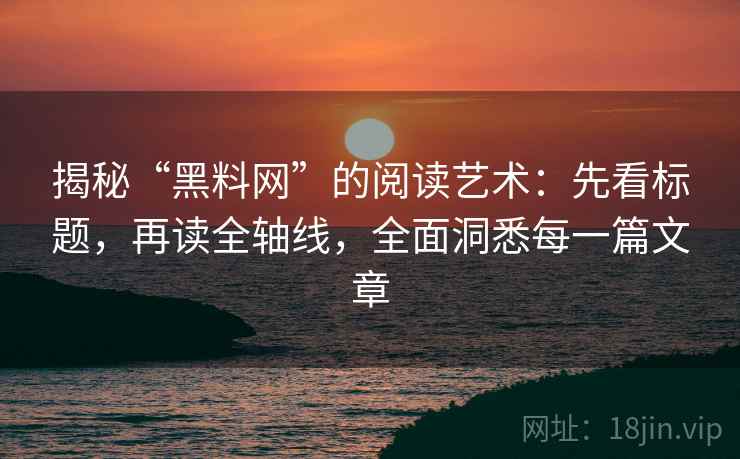 揭秘“黑料网”的阅读艺术：先看标题，再读全轴线，全面洞悉每一篇文章