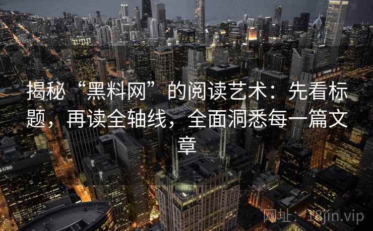 揭秘“黑料网”的阅读艺术：先看标题，再读全轴线，全面洞悉每一篇文章