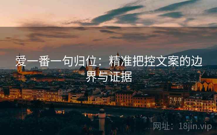 爱一番一句归位：精准把控文案的边界与证据