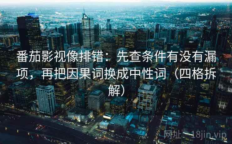 番茄影视像排错：先查条件有没有漏项，再把因果词换成中性词（四格拆解）