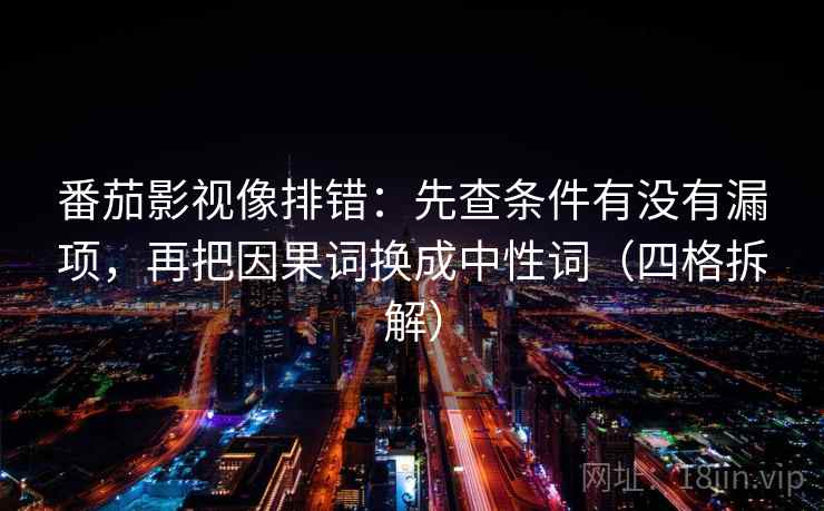 番茄影视像排错：先查条件有没有漏项，再把因果词换成中性词（四格拆解）