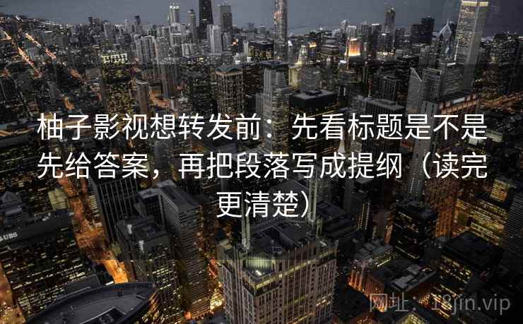 柚子影视想转发前:先看标题是不是先给答案,再把段落写成提纲(读完更清楚) 柚子影视想转发前:先看标题是不是先给答案,再把段落写成提纲(读完更清楚)