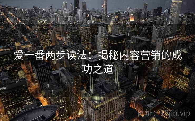 爱一番两步读法:揭秘内容营销的成功之道 爱一番两步读法:揭秘内容营销的成功之道