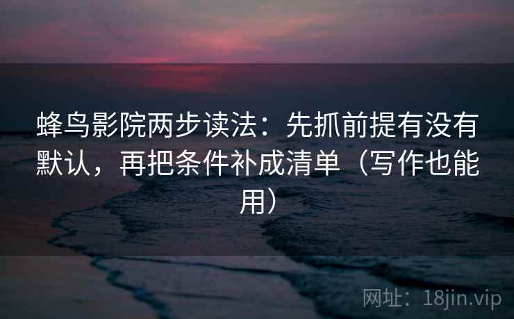 蜂鸟影院两步读法：先抓前提有没有默认，再把条件补成清单（写作也能用）