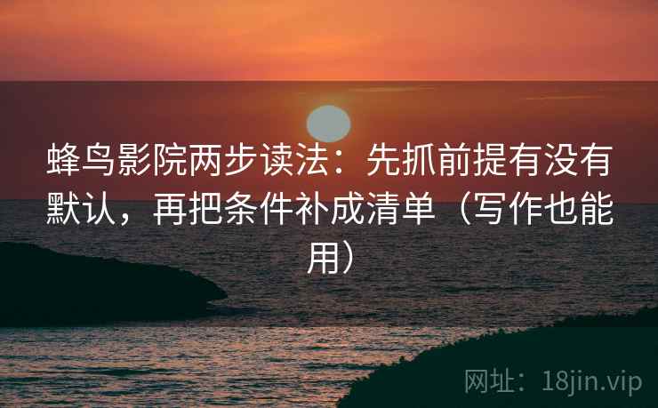 蜂鸟影院两步读法：先抓前提有没有默认，再把条件补成清单（写作也能用）