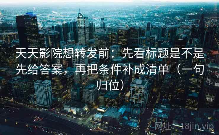 天天影院想转发前:先看标题是不是先给答案,再把条件补成清单(一句归位) 天天影院想转发前:先看标题是不是先给答案,再把条件补成清单(一句归位)