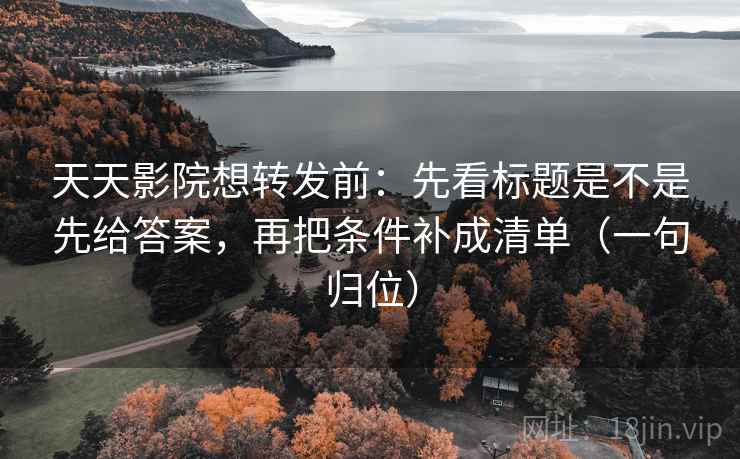 天天影院想转发前:先看标题是不是先给答案,再把条件补成清单(一句归位) 天天影院想转发前:先看标题是不是先给答案,再把条件补成清单(一句归位)
