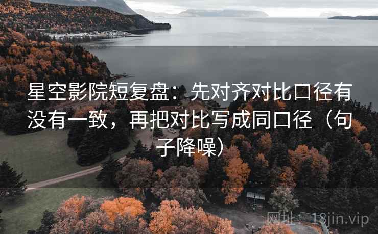 星空影院短复盘：先对齐对比口径有没有一致，再把对比写成同口径（句子降噪）