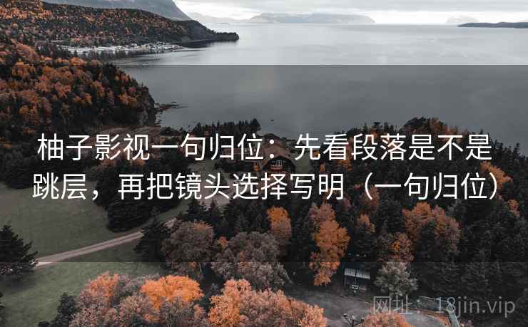 柚子影视一句归位:先看段落是不是跳层,再把镜头选择写明(一句归位) 柚子影视一句归位:先看段落是不是跳层,再把镜头选择写明(一句归位)