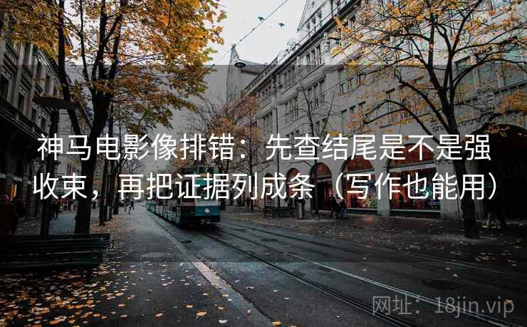 神马电影像排错：先查结尾是不是强收束，再把证据列成条（写作也能用）