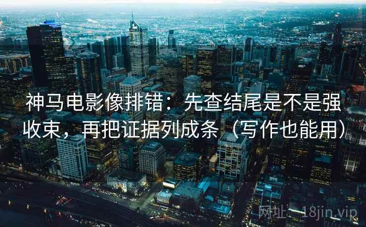 神马电影像排错：先查结尾是不是强收束，再把证据列成条（写作也能用）