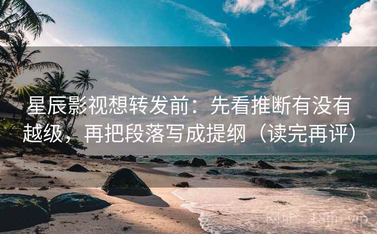 星辰影视想转发前：先看推断有没有越级，再把段落写成提纲（读完再评）