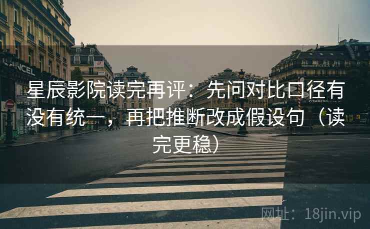 星辰影院读完再评：先问对比口径有没有统一，再把推断改成假设句（读完更稳）