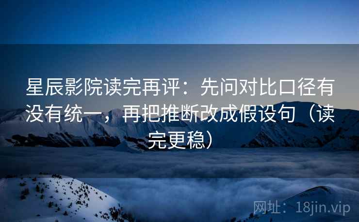 星辰影院读完再评：先问对比口径有没有统一，再把推断改成假设句（读完更稳）