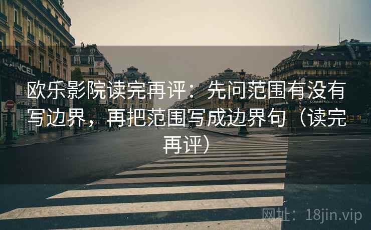 欧乐影院读完再评：先问范围有没有写边界，再把范围写成边界句（读完再评）