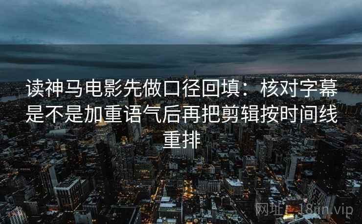 读神马电影先做口径回填：核对字幕是不是加重语气后再把剪辑按时间线重排
