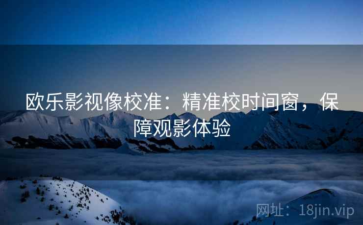 欧乐影视像校准：精准校时间窗，保障观影体验