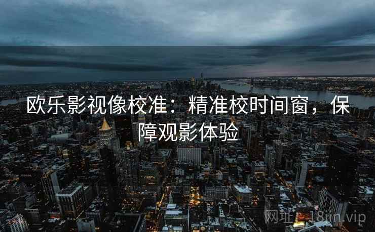 欧乐影视像校准：精准校时间窗，保障观影体验