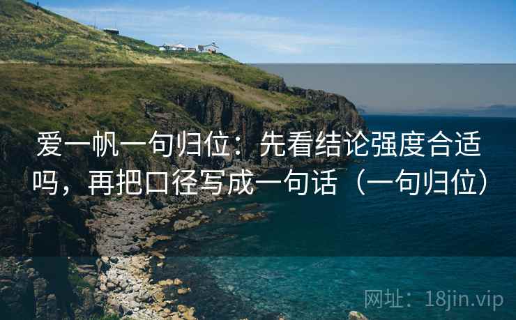 爱一帆一句归位:先看结论强度合适吗,再把口径写成一句话(一句归位) 爱一帆一句归位:先看结论强度合适吗,再把口径写成一句话(一句归位)