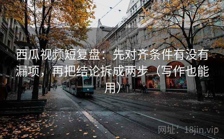 西瓜视频短复盘:先对齐条件有没有漏项,再把结论拆成两步(写作也能用) 西瓜视频短复盘:先对齐条件有没有漏项,再把结论拆成两步(写作也能用)