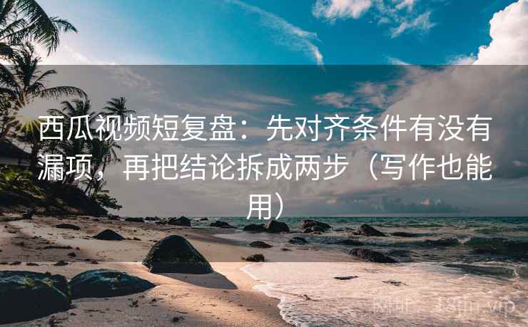 西瓜视频短复盘:先对齐条件有没有漏项,再把结论拆成两步(写作也能用) 西瓜视频短复盘:先对齐条件有没有漏项,再把结论拆成两步(写作也能用)