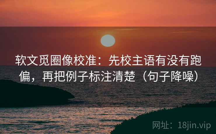 软文觅圈像校准：先校主语有没有跑偏，再把例子标注清楚（句子降噪）
