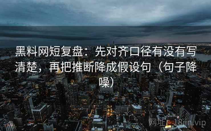 黑料网短复盘：先对齐口径有没有写清楚，再把推断降成假设句（句子降噪）