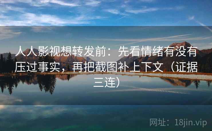 人人影视想转发前：先看情绪有没有压过事实，再把截图补上下文（证据三连）