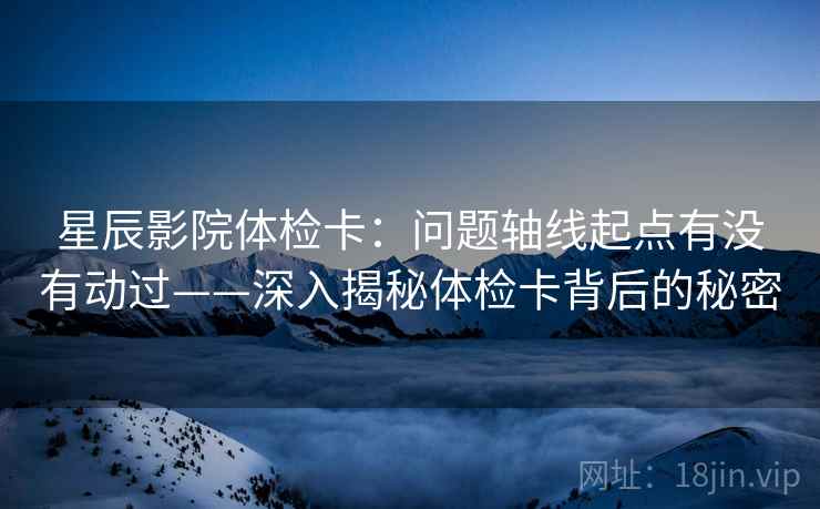 星辰影院体检卡：问题轴线起点有没有动过——深入揭秘体检卡背后的秘密