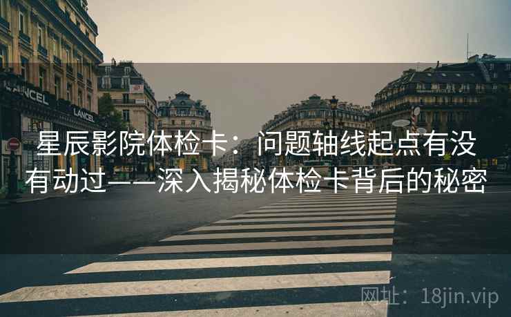 星辰影院体检卡：问题轴线起点有没有动过——深入揭秘体检卡背后的秘密