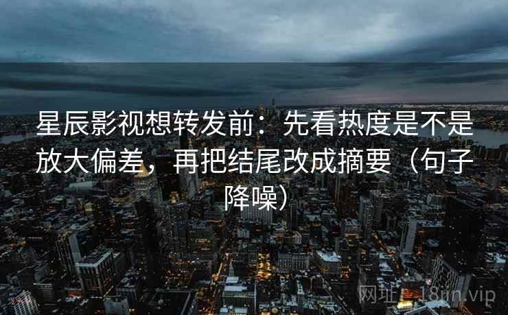 星辰影视想转发前：先看热度是不是放大偏差，再把结尾改成摘要（句子降噪）
