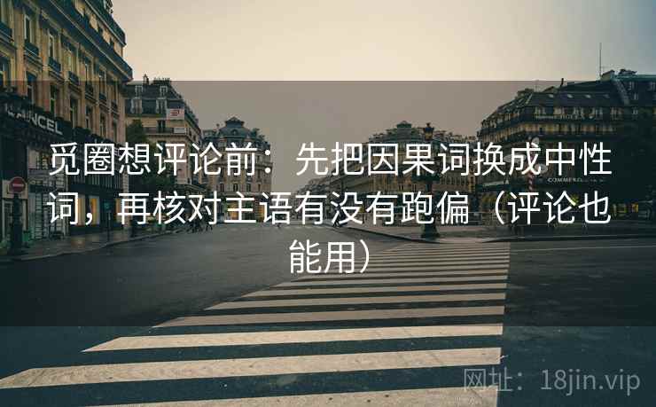 觅圈想评论前:先把因果词换成中性词,再核对主语有没有跑偏(评论也能用) 觅圈想评论前:先把因果词换成中性词,再核对主语有没有跑偏(评论也能用)