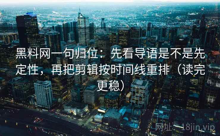 黑料网一句归位：先看导语是不是先定性，再把剪辑按时间线重排（读完更稳）