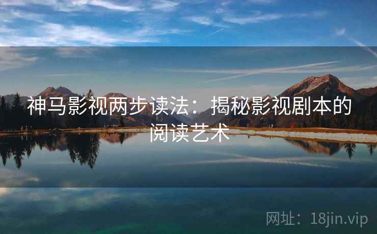 神马影视两步读法：揭秘影视剧本的阅读艺术