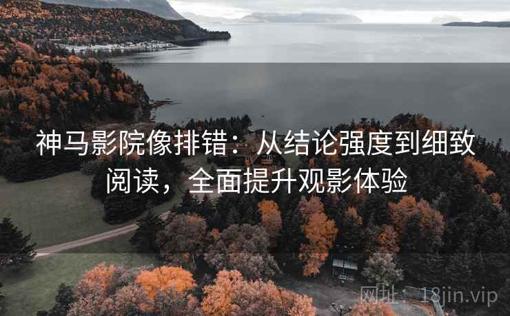 神马影院像排错：从结论强度到细致阅读，全面提升观影体验