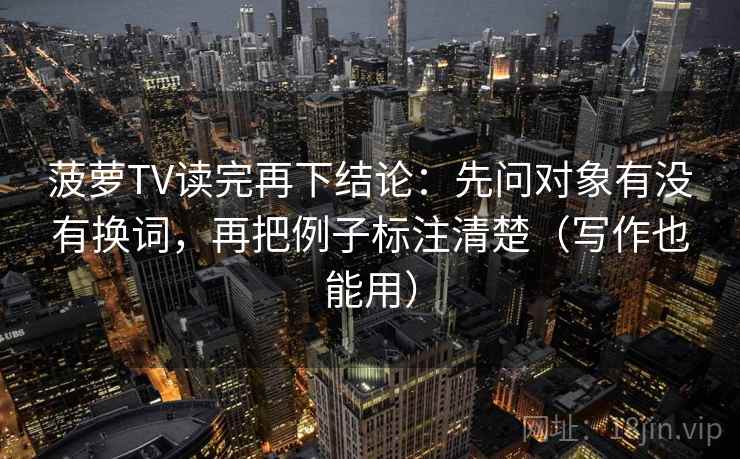 菠萝TV读完再下结论：先问对象有没有换词，再把例子标注清楚（写作也能用）