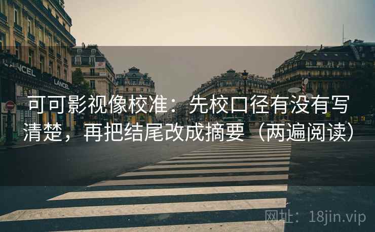 可可影视像校准：先校口径有没有写清楚，再把结尾改成摘要（两遍阅读）
