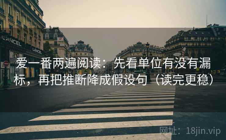 爱一番两遍阅读：先看单位有没有漏标，再把推断降成假设句（读完更稳）