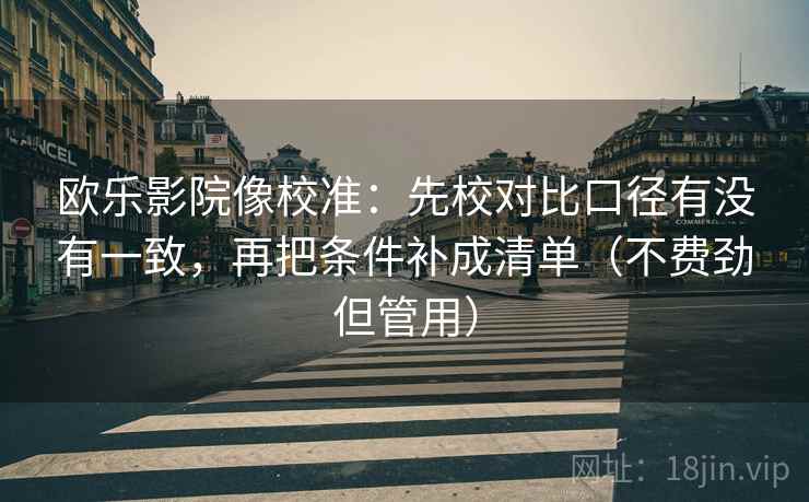 欧乐影院像校准:先校对比口径有没有一致,再把条件补成清单(不费劲但管用) 欧乐影院像校准:先校对比口径有没有一致,再把条件补成清单(不费劲但管用)