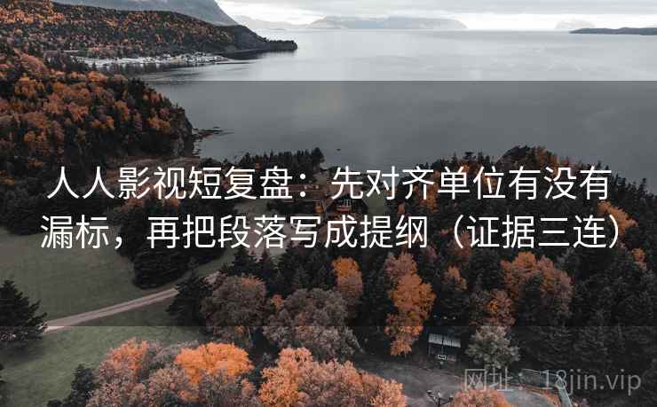 人人影视短复盘：先对齐单位有没有漏标，再把段落写成提纲（证据三连）