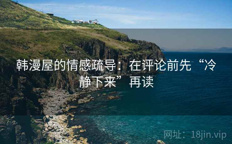 韩漫屋的情感疏导：在评论前先“冷静下来”再读