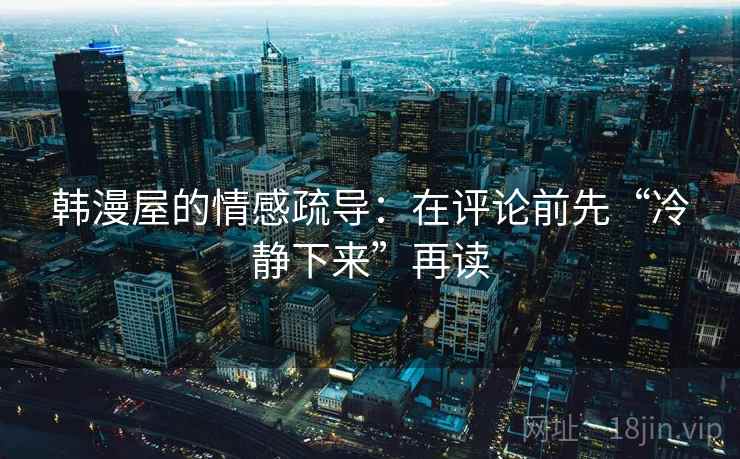 韩漫屋的情感疏导：在评论前先“冷静下来”再读